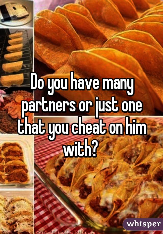 Do you have many partners or just one that you cheat on him with? 