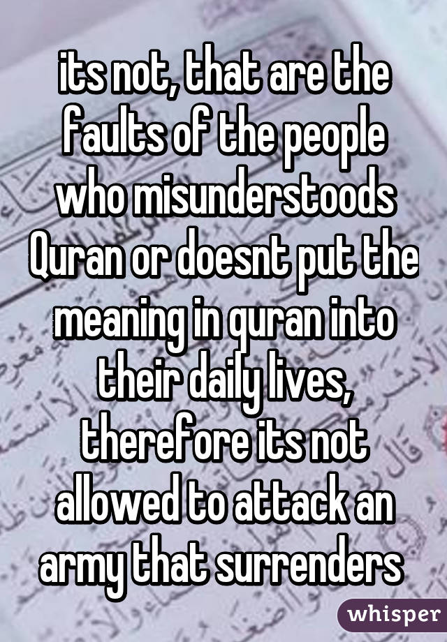 its not, that are the faults of the people who misunderstoods Quran or doesnt put the meaning in quran into their daily lives, therefore its not allowed to attack an army that surrenders 