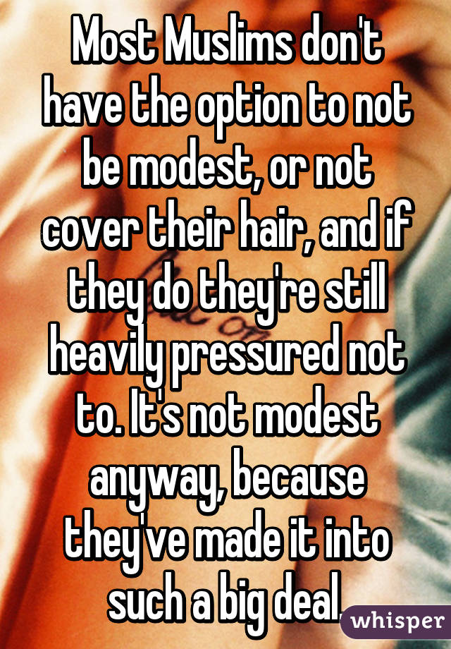 Most Muslims don't have the option to not be modest, or not cover their hair, and if they do they're still heavily pressured not to. It's not modest anyway, because they've made it into such a big deal.