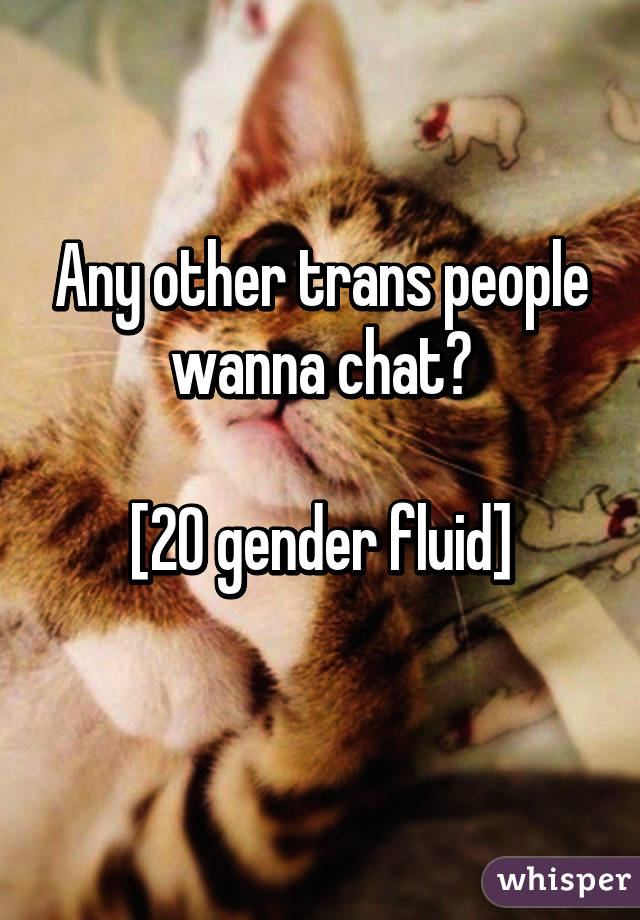 Any other trans people wanna chat?

[20 gender fluid]
