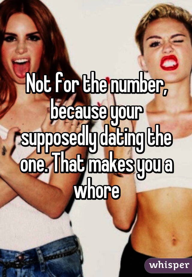 Not for the number, because your supposedly dating the one. That makes you a whore