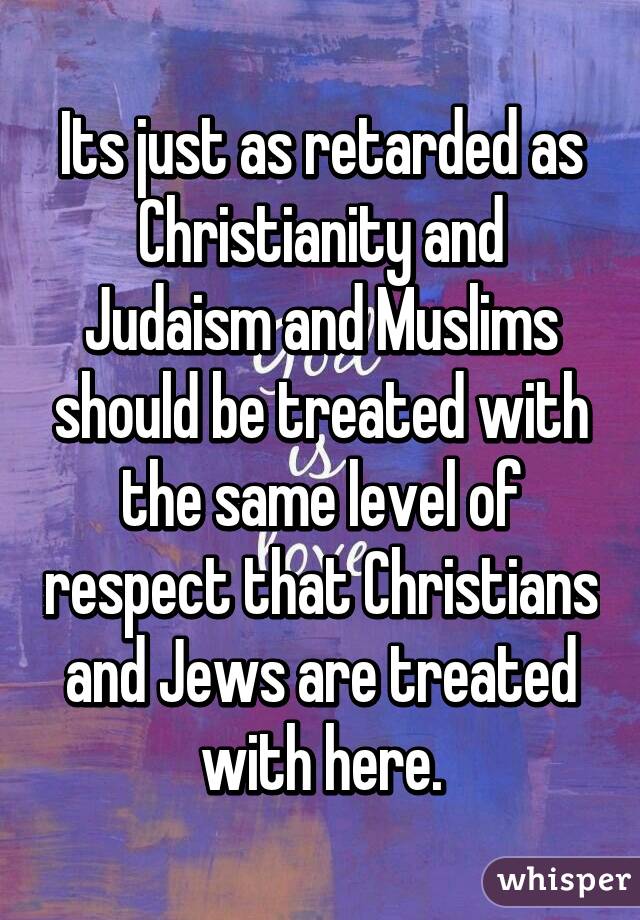 Its just as retarded as Christianity and Judaism and Muslims should be treated with the same level of respect that Christians and Jews are treated with here.