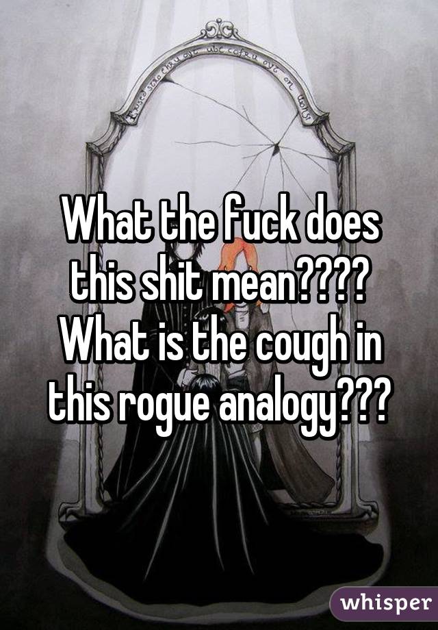 What the fuck does this shit mean???? What is the cough in this rogue analogy???