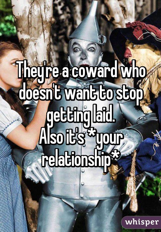 They're a coward who doesn't want to stop getting laid.
Also it's *your relationship*