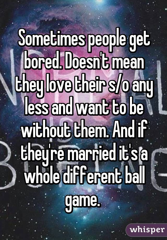 Sometimes people get bored. Doesn't mean they love their s/o any less and want to be without them. And if they're married it's a whole different ball game. 