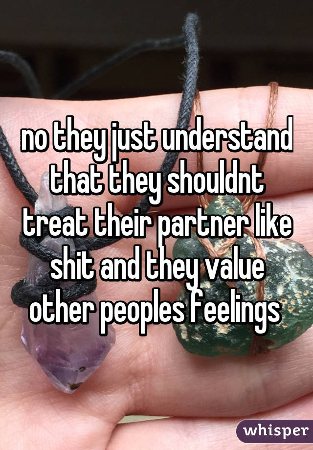 no they just understand that they shouldnt treat their partner like shit and they value other peoples feelings 