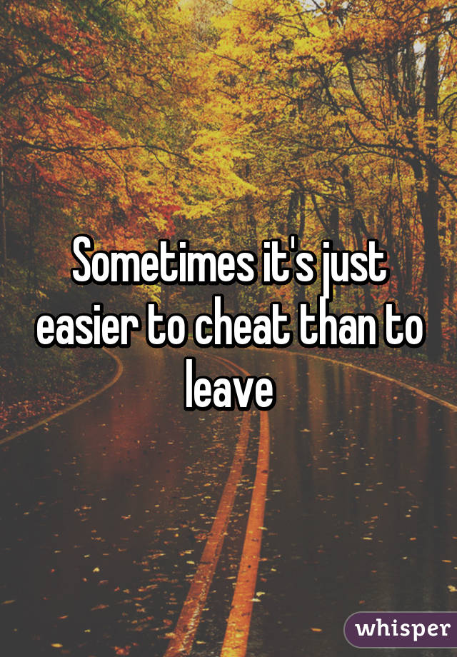 Sometimes it's just easier to cheat than to leave