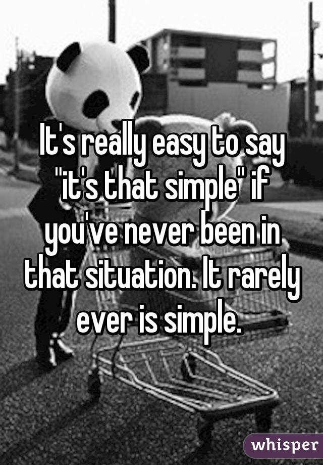 It's really easy to say "it's that simple" if you've never been in that situation. It rarely ever is simple. 