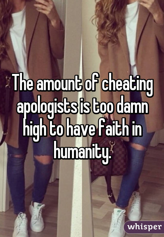 The amount of cheating apologists is too damn high to have faith in humanity.