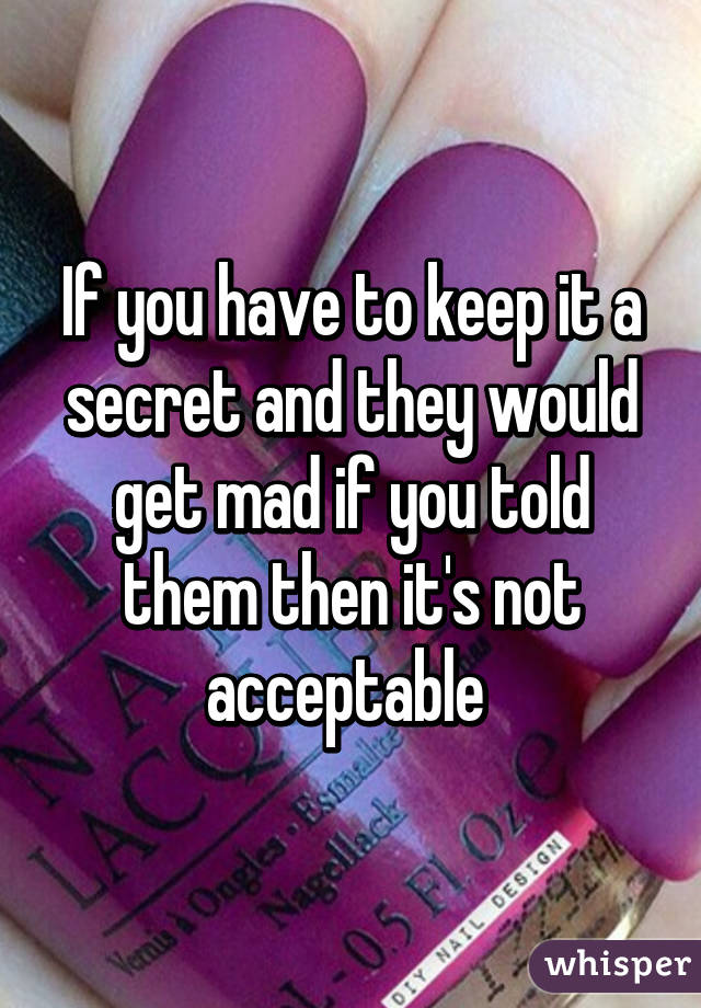 If you have to keep it a secret and they would get mad if you told them then it's not acceptable 