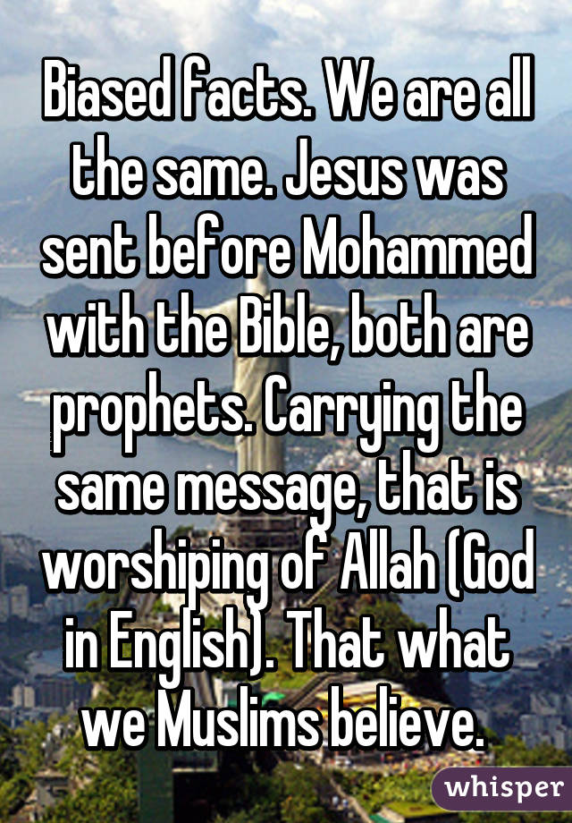 Biased facts. We are all the same. Jesus was sent before Mohammed with the Bible, both are prophets. Carrying the same message, that is worshiping of Allah (God in English). That what we Muslims believe. 