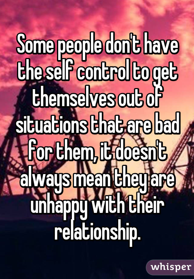 Some people don't have the self control to get themselves out of situations that are bad for them, it doesn't always mean they are unhappy with their relationship.