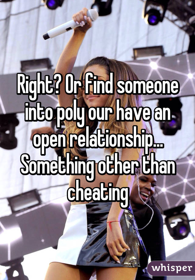 Right? Or find someone into poly our have an open relationship... Something other than cheating