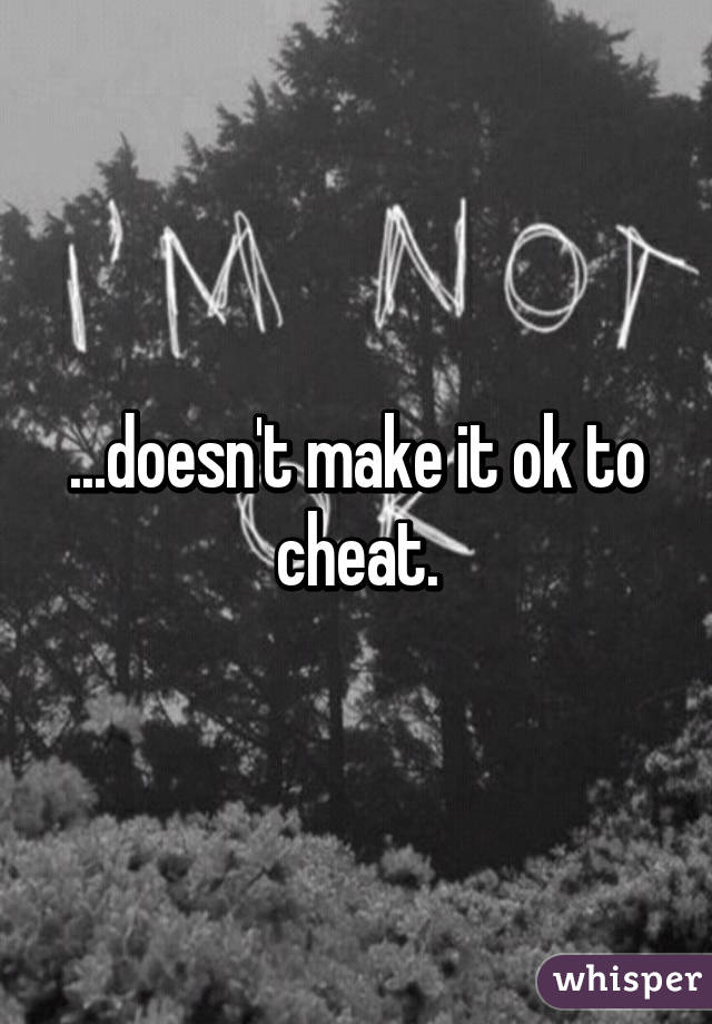 ...doesn't make it ok to cheat.