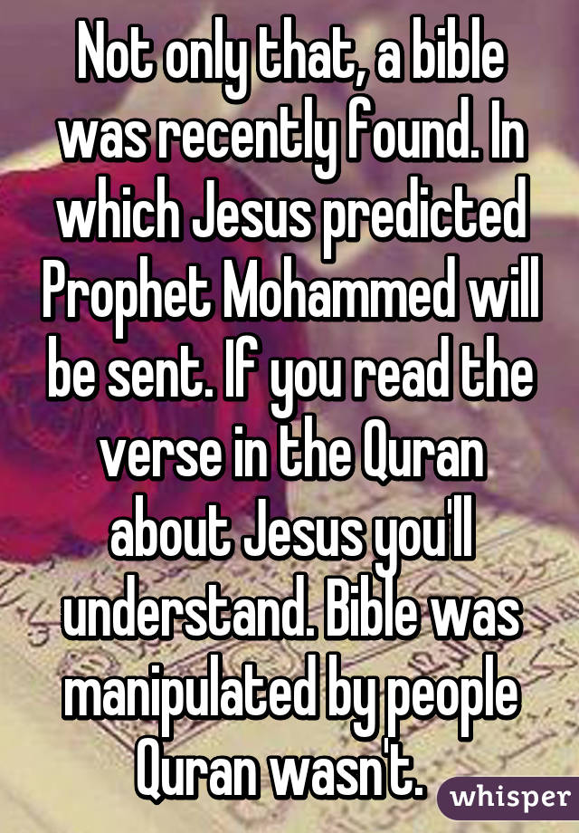 Not only that, a bible was recently found. In which Jesus predicted Prophet Mohammed will be sent. If you read the verse in the Quran about Jesus you'll understand. Bible was manipulated by people Quran wasn't.  