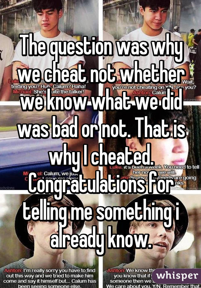 The question was why we cheat not whether we know what we did was bad or not. That is why I cheated. Congratulations for telling me something i already know.