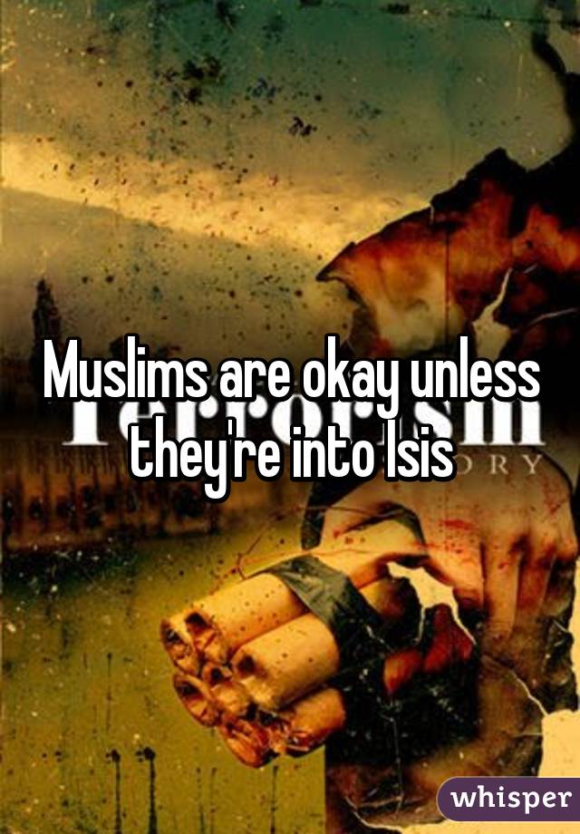 Muslims are okay unless they're into Isis