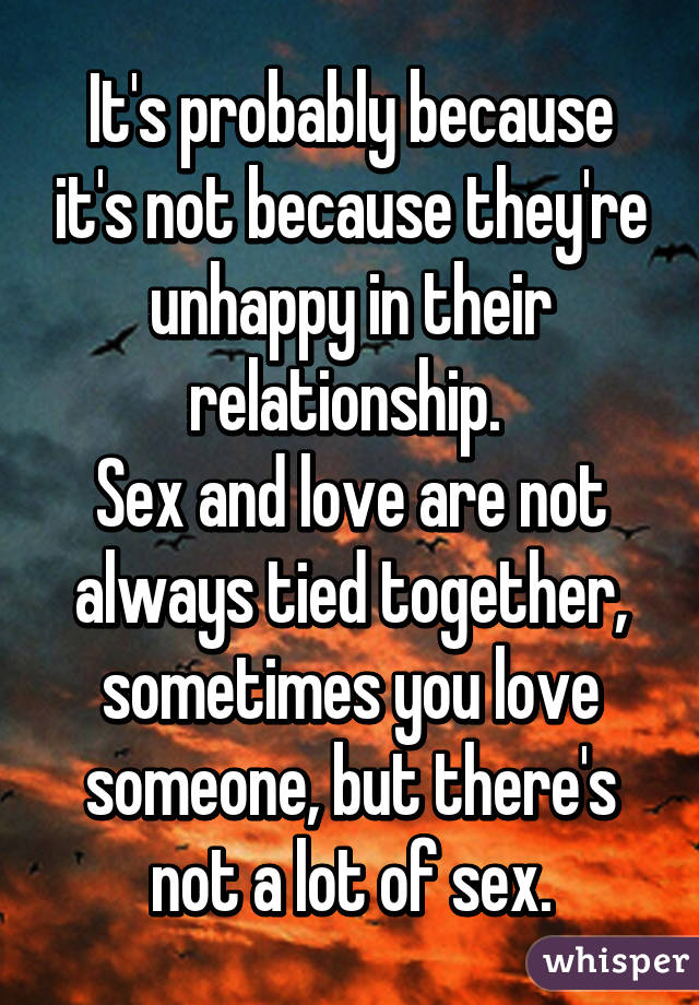 It's probably because it's not because they're unhappy in their relationship. 
Sex and love are not always tied together, sometimes you love someone, but there's not a lot of sex.