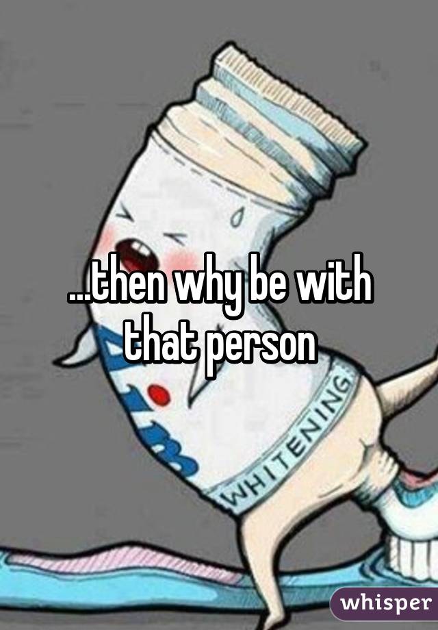 ...then why be with that person