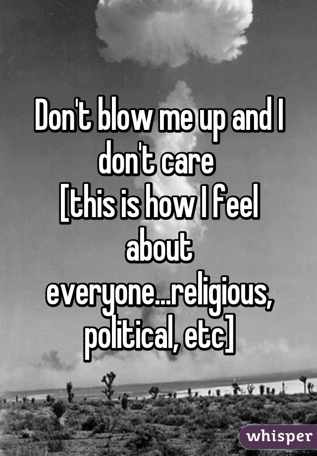 Don't blow me up and I don't care 
[this is how I feel about everyone...religious, political, etc]