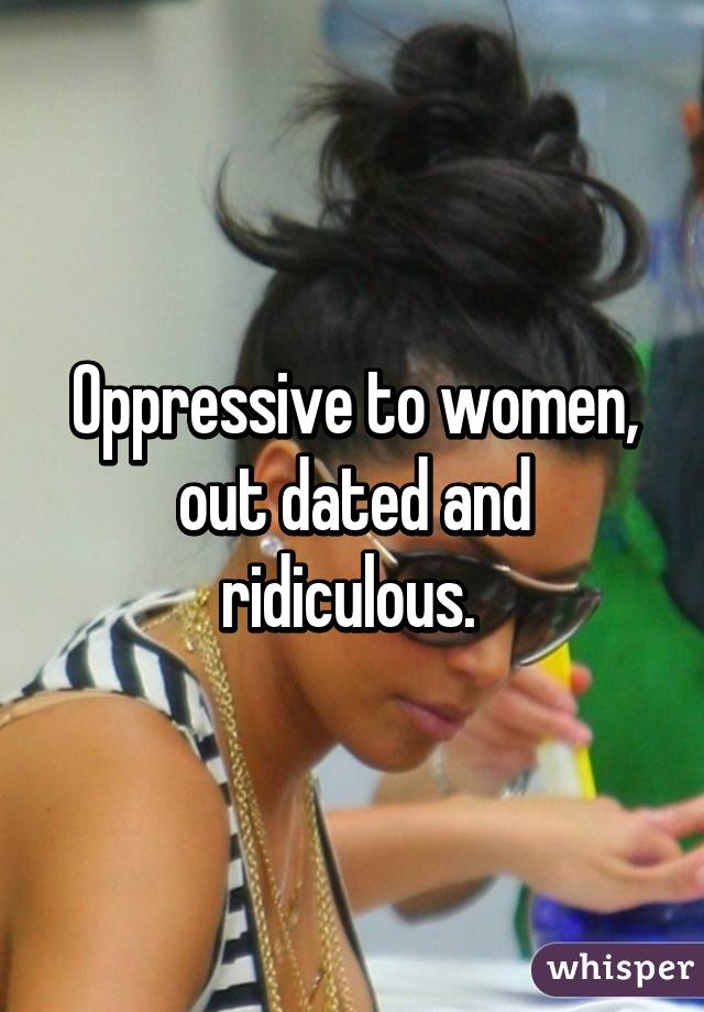 Oppressive to women, out dated and ridiculous. 