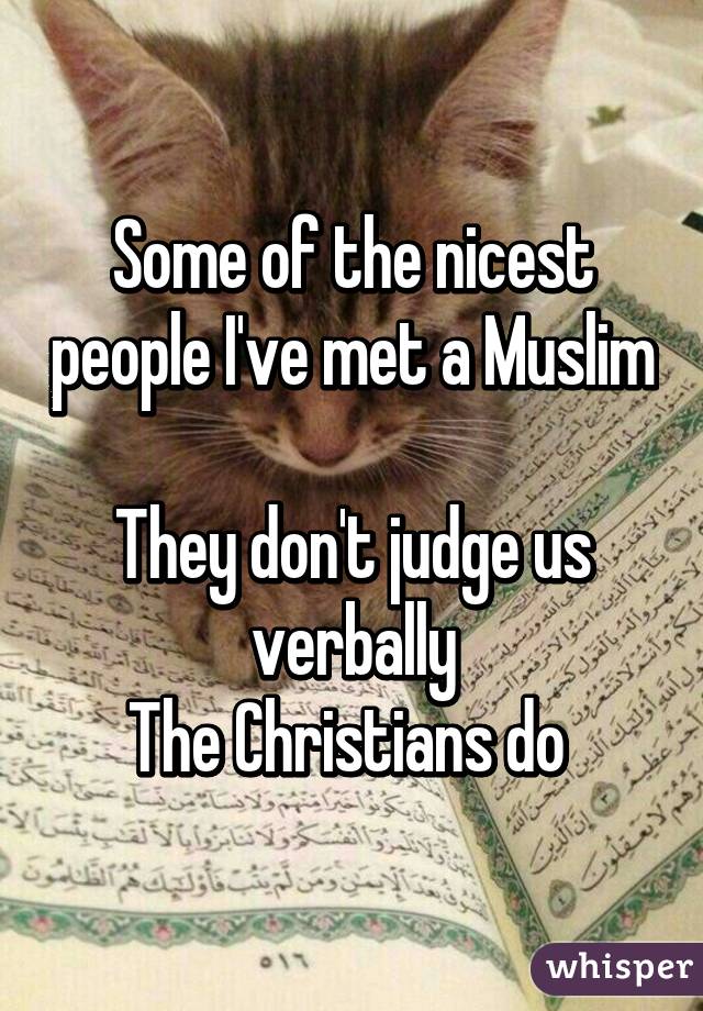 Some of the nicest people I've met a Muslim  
They don't judge us verbally
The Christians do 