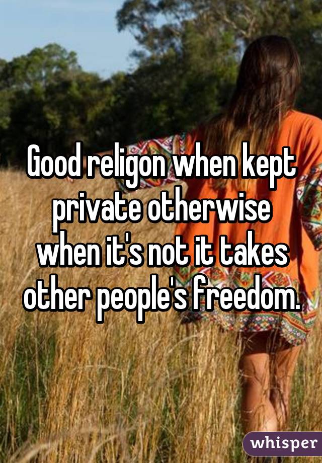 Good religon when kept private otherwise when it's not it takes other people's freedom.