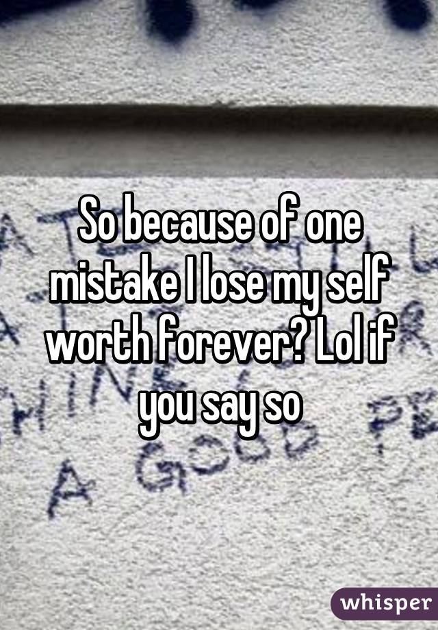 So because of one mistake I lose my self worth forever? Lol if you say so