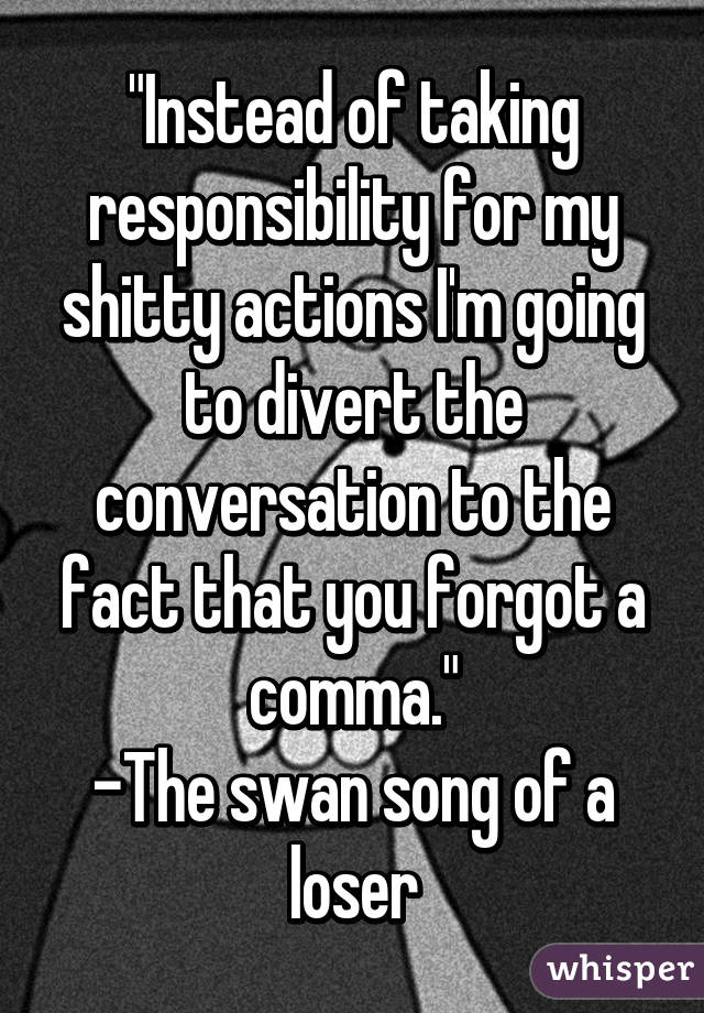 "Instead of taking responsibility for my shitty actions I'm going to divert the conversation to the fact that you forgot a comma."
-The swan song of a loser