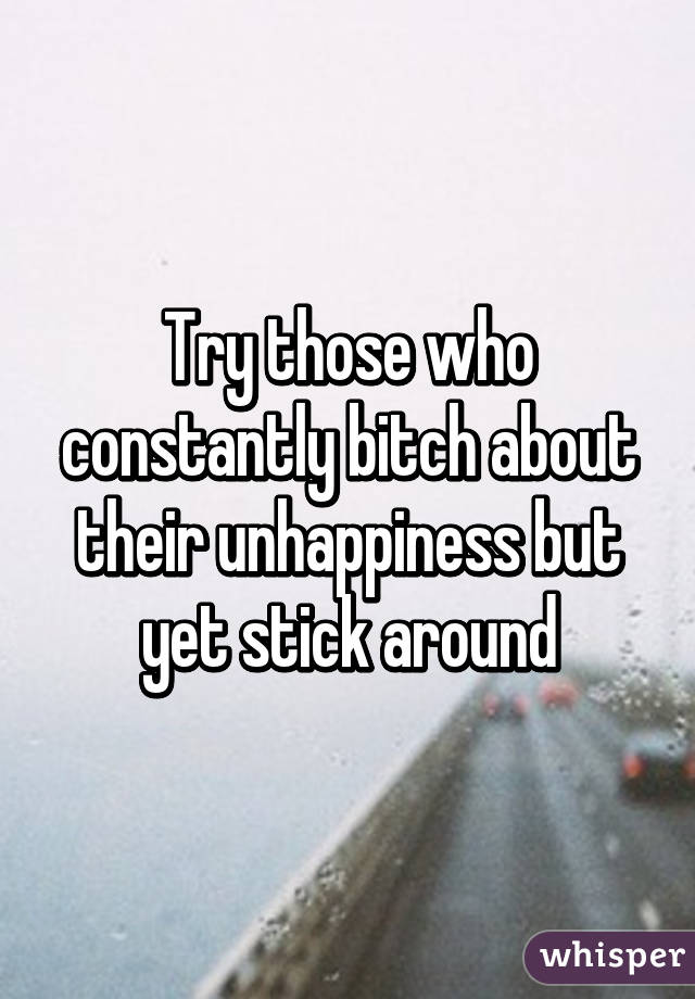 Try those who constantly bitch about their unhappiness but yet stick around