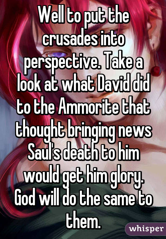 Well to put the crusades into perspective. Take a look at what David did to the Ammorite that thought bringing news Saul's death to him would get him glory.
God will do the same to them.