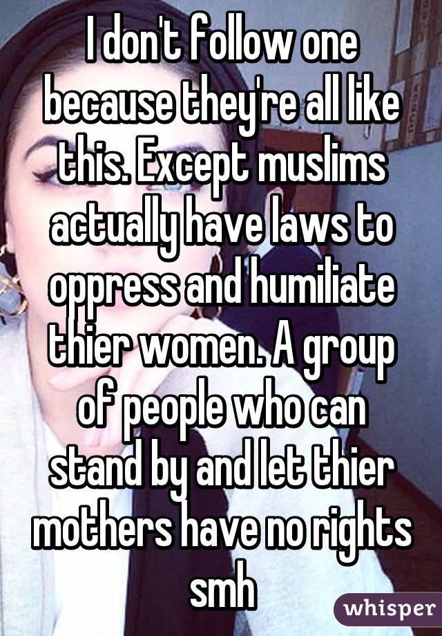 I don't follow one because they're all like this. Except muslims actually have laws to oppress and humiliate thier women. A group of people who can stand by and let thier mothers have no rights smh