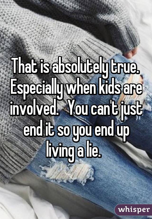 That is absolutely true.  Especially when kids are involved.   You can't just end it so you end up living a lie.  