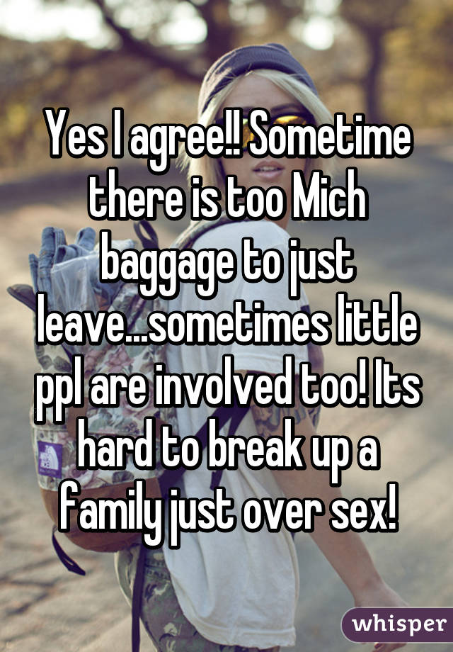 Yes I agree!! Sometime there is too Mich baggage to just leave...sometimes little ppl are involved too! Its hard to break up a family just over sex!