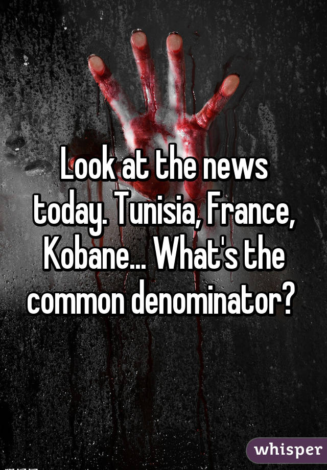 Look at the news today. Tunisia, France, Kobane... What's the common denominator? 