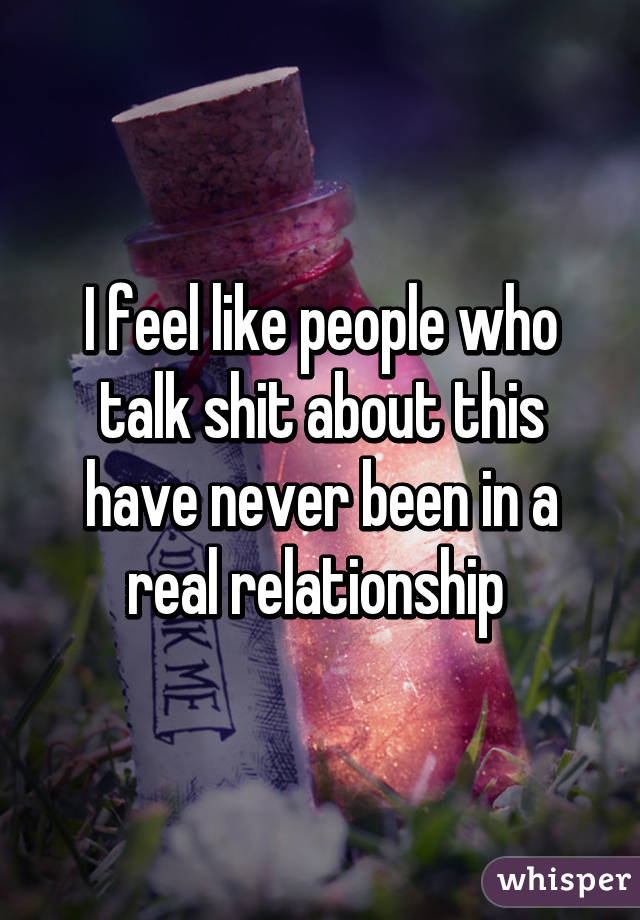 I feel like people who talk shit about this have never been in a real relationship 