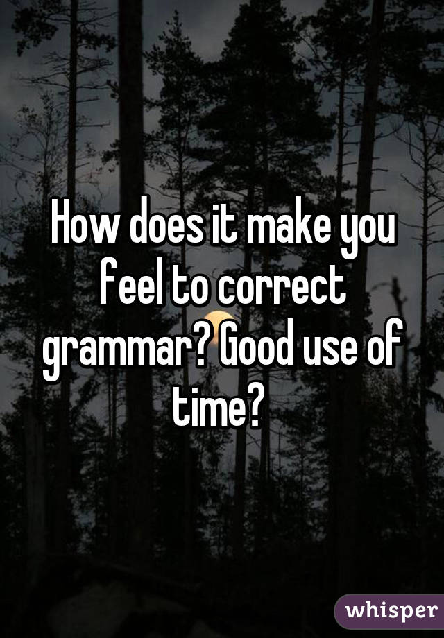 How does it make you feel to correct grammar? Good use of time? 