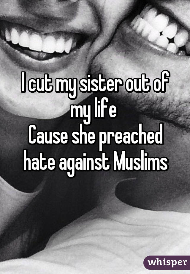 I cut my sister out of my life 
Cause she preached hate against Muslims
 