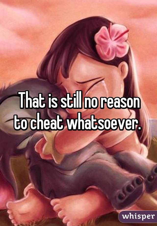 That is still no reason to cheat whatsoever. 