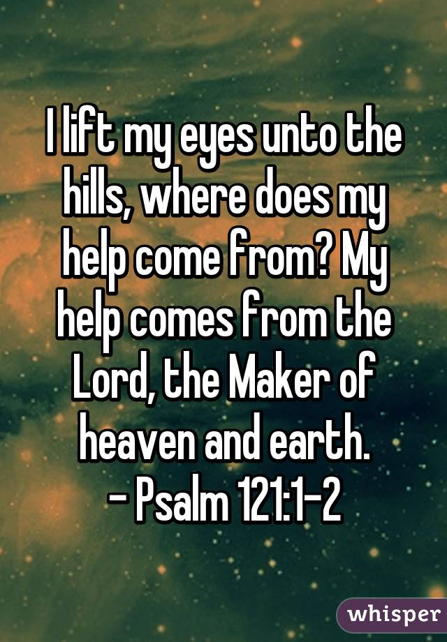 I lift my eyes unto the hills, where does my help come from? My help comes from the Lord, the Maker of heaven and earth.
- Psalm 121:1-2