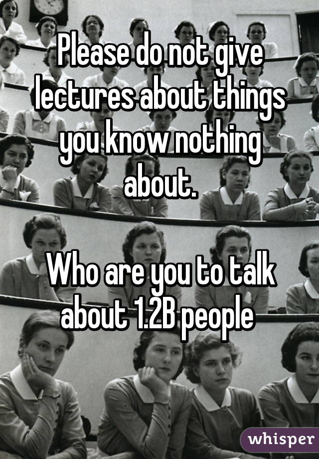 Please do not give lectures about things you know nothing about.

Who are you to talk about 1.2B people 

