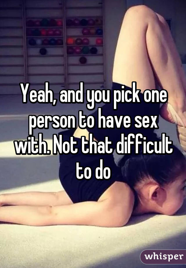 Yeah, and you pick one person to have sex with. Not that difficult to do