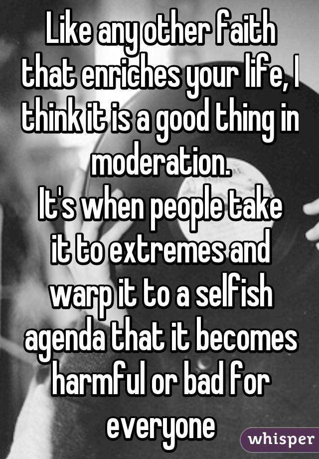 Like any other faith that enriches your life, I think it is a good thing in moderation.
It's when people take it to extremes and warp it to a selfish agenda that it becomes harmful or bad for everyone