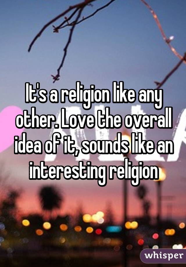 It's a religion like any other. Love the overall idea of it, sounds like an interesting religion