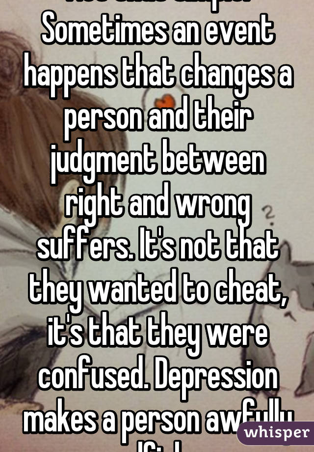 Not that simple. Sometimes an event happens that changes a person and their judgment between right and wrong suffers. It's not that they wanted to cheat, it's that they were confused. Depression makes a person awfully selfish...