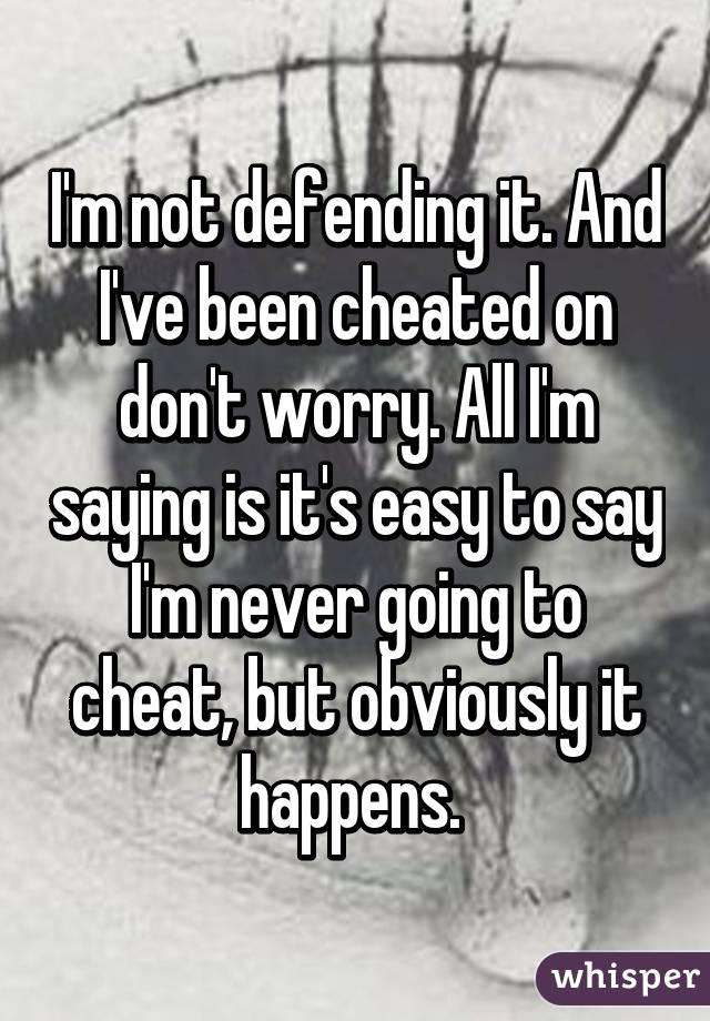 I'm not defending it. And I've been cheated on don't worry. All I'm saying is it's easy to say I'm never going to cheat, but obviously it happens. 