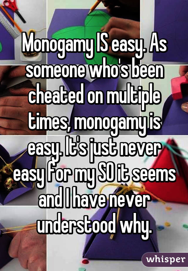 Monogamy IS easy. As someone who's been cheated on multiple times, monogamy is easy. It's just never easy for my SO it seems and I have never understood why.