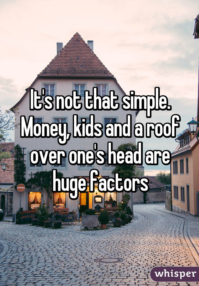 It's not that simple. Money, kids and a roof over one's head are huge factors