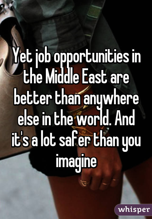 Yet job opportunities in the Middle East are better than anywhere else in the world. And it's a lot safer than you imagine