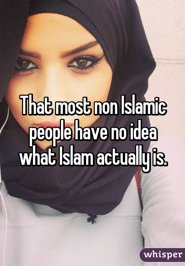 That most non Islamic people have no idea what Islam actually is.